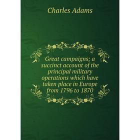 

Книга Great campaigns; a succinct account of the principal military operations which have taken place in Europe from 1796 to 1870