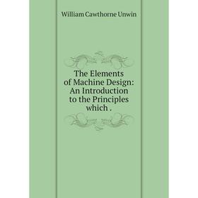 

Книга The Elements of Machine Design: An Introduction to the Principles which