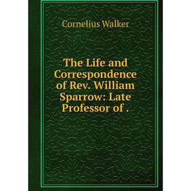 

Книга The Life and Correspondence of Rev. William Sparrow: Late Professor of