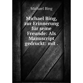 

Книга Michael Bing, zur Erinnerung für seine Freunde: Als Manuscript gedruckt