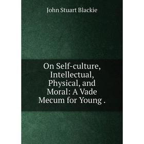 

Книга On Self-Culture, Intellectual, Physical, and Moral: A Vade Mecum for Young