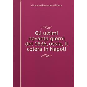 

Книга Gli ultimi novanta giorni del 1836, ossia, Il colera in Napoli