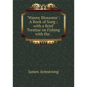 

Книга Wanny Blossoms: A Book of Song; with a Brief Treatise on Fishing with the