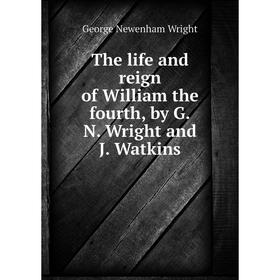 

Книга The life and reign of William the fourth, by G.N. Wright and J. Watkins