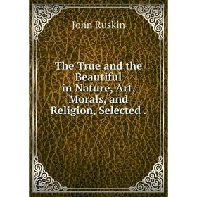 

Книга The True and the Beautiful in Nature, Art, Morals, and Religion, Selected