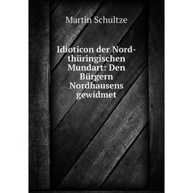 

Книга Idioticon der Nord-thüringischen Mundart: Den Bürgern Nordhausens gewidmet