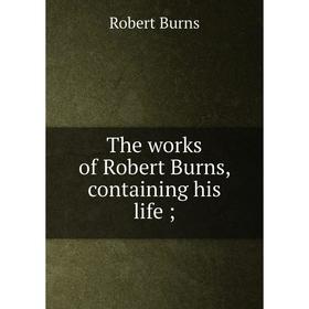 

Книга The works of Robert Burns, containing his life;