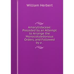

Книга Amaryllidaceae: Preceded by an Attempt to Arrange the Monocotyledonous Orders, and Followed by a