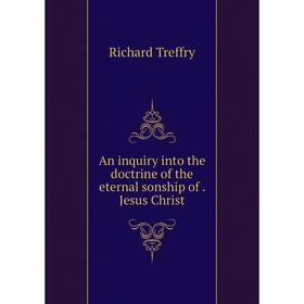 

Книга An inquiry into the doctrine of the eternal sonship ofJesus Christ