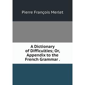 

Книга A Dictionary of Difficulties; Or, Appendix to the French Grammar