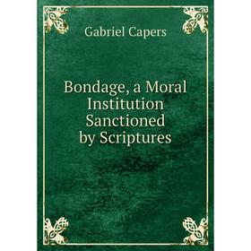 

Книга Bondage, a Moral Institution Sanctioned by Scriptures
