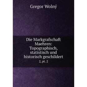 

Книга Die Markgrafschaft Maehren: Topographisch, statistisch und historisch geschildert 2, pt. 2