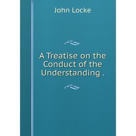 

Книга A Treatise on the Conduct of the Understanding