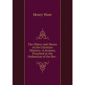 

Книга The Object and Means of the Christian Ministry: A Sermon, Preached at the Ordination of the Rev