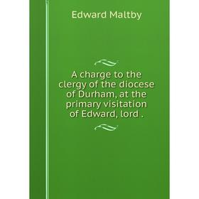 

Книга A charge to the clergy of the diocese of Durham, at the primary visitation of Edward, lord