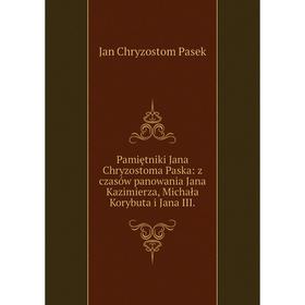 

Книга Pamiętniki Jana Chryzostoma Paska: z czasów panowania Jana Kazimierza, Michała Korybuta i Jana III