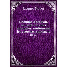 

Книга L'homme d'oraison, ses sept retraites annuelles, renfermant les exercises spirituels de S6
