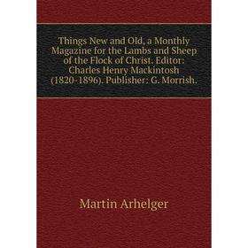 

Книга Things New and Old, a Monthly Magazine for the Lambs and Sheep of the Flock of Christ. Editor: Charles Henry Mackintosh (1820-1896). Publisher: