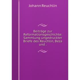 

Книга Beiträge zur Reformationsgeschichte: Sammlung ungedruckter Briefe des Reuchlin, Beza und