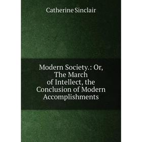 

Книга Modern Society: or the March of Intellect, the Conclusion of Modern Accomplishments