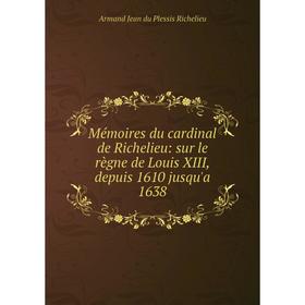 

Книга Mémoires du cardinal de Richelieu: sur le règne de Louis XIII, depuis 1610 jusqu'a 1638