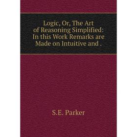 

Книга Logic, or the Art of Reasoning Simplified: In this Work Remarks are Made on Intuitive