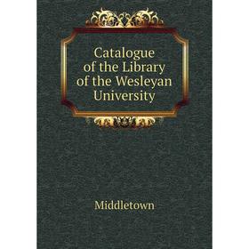

Книга Catalogue of the Library of the Wesleyan University