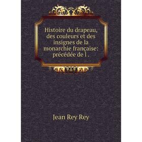 

Книга Histoire du drapeau, des couleurs et des insignes de la monarchie française: précédée de l