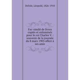 

Книга Fac-similé de livres copiés et enluminés pour le roi Charles V.: souvenir de la journée du 8 mars 1903 offert à ses amis