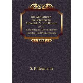 

Книга Die Miniaturen im Gebetbuche Albrechts V. von Bayern (1574) Ein Beitrag zur Geschichte der Insekten- und Pflanzenkunde