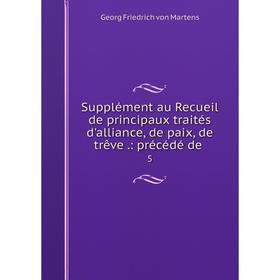 

Книга Supplément au Recueil de principaux traités d'alliance, de paix, de trêve .: précédé de5