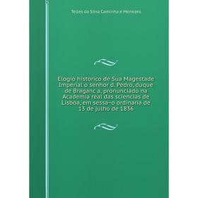 

Книга Elogio historico de Sua Magestade Imperial o senhor d. Pedro, duque de Bragança, pronunciado na Academia real das sciencias de Lisboa, em sessa