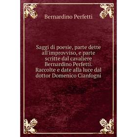 

Книга Saggi di poesie, parte dette all'improvviso, e parte scritte dal cavaliere Bernardino Perfetti. Raccolte e date alla luce dal dottor Domenico Ci