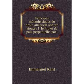 

Книга Principes métaphysiques du droit, auxquels ont été ajoutés 1. le Projet de paix perpetuelle, par