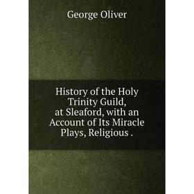 

Книга History of the Holy Trinity Guild, at Sleaford, with an Account of Its Miracle Plays, Religious