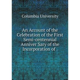 

Книга An Account of the Celebration of the First Semi-centennial Anniver Sary of the Incorporation of