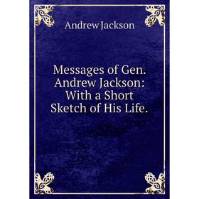 

Книга Messages of Gen Andrew Jackson: With a Short Sketch of His Life