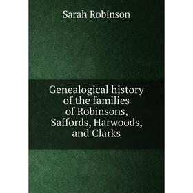 

Книга Genealogical history of the families of Robinsons, Saffords, Harwoods, and Clarks