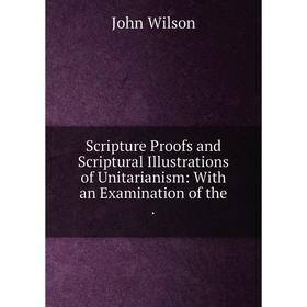 

Книга Scripture Proofs and Scriptural Illustrations of Unitarianism: With an Examination of the