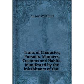 

Книга Traits of Character, Pursuits, Manners, Customs and Habits, Manifested by the Inhabitants of the