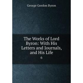

Книга The Works of Lord Byron: With His Letters and Journals, and His Life 6