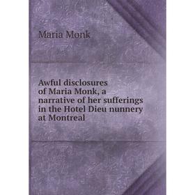 

Книга Awful disclosures of Maria Monk, a narrative of her sufferings in the Hotel Dieu nunnery at Montreal