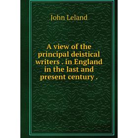 

Книга A view of the principal deistical writersin England in the last and present century