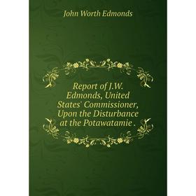 

Книга Report of J.W. Edmonds, United States' Commissioner, Upon the Disturbance at the Potawatamie