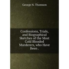 

Книга Confessions, Trials, and Biographical Sketches of the Most Cold Blooded Murderers, who Have Been