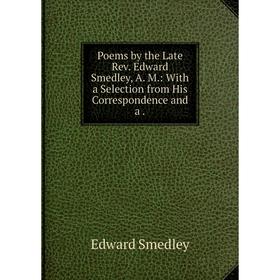 

Книга Poems by the Late Rev. Edward Smedley, A. M.: With a Selection from His Correspondence and a