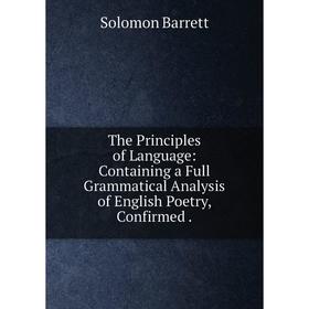 

Книга The Principles of Language: Containing a Full Grammatical Analysis of English Poetry, Confirmed