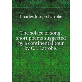 

Книга The solace of song, short poems suggested by a continental tour by C.J. Latrobe.