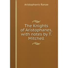 

Книга The Knights of Aristophanes, with notes by T. Mitchell