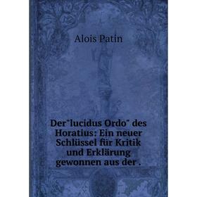 

Книга Derlucidus Ordo des Horatius: Ein neuer Schlьssel fьr Kritik und Erklдrung gewonnen aus der